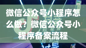 微信公众号小程序怎么做？微信公众号小程序备案流程