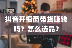 抖音开橱窗带货赚钱吗？怎么选品？