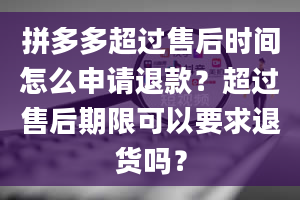 拼多多超过售后时间怎么申请退款？超过售后期限可以要求退货吗？