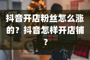 抖音开店粉丝怎么涨的？抖音怎样开店铺？