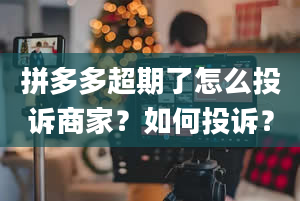 拼多多超期了怎么投诉商家？如何投诉？