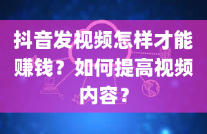 抖音发视频怎样才能赚钱？如何提高视频内容？