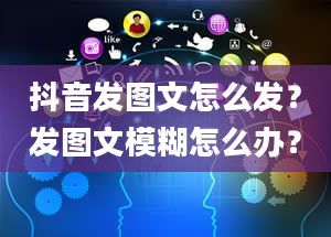 抖音发图文怎么发？发图文模糊怎么办？