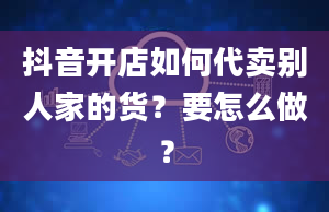 抖音开店如何代卖别人家的货？要怎么做？