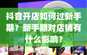 抖音开店如何过新手期？新手期对店铺有什么影响？