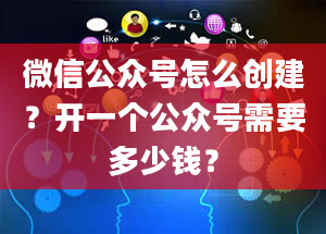 微信公众号怎么创建？开一个公众号需要多少钱？