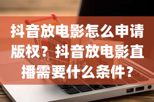 抖音放电影怎么申请版权？抖音放电影直播需要什么条件？