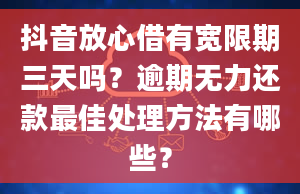 抖音放心借有宽限期三天吗？逾期无力还款最佳处理方法有哪些？