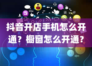 抖音开店手机怎么开通？橱窗怎么开通？