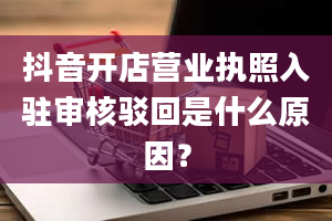 抖音开店营业执照入驻审核驳回是什么原因？