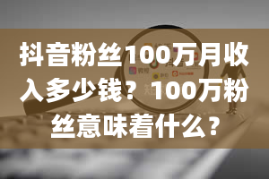 抖音粉丝100万月收入多少钱？100万粉丝意味着什么？