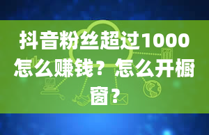 抖音粉丝超过1000怎么赚钱？怎么开橱窗？