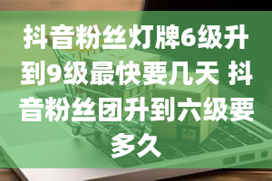 抖音粉丝灯牌6级升到9级最快要几天 抖音粉丝团升到六级要多久