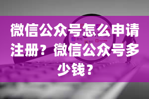 微信公众号怎么申请注册？微信公众号多少钱？