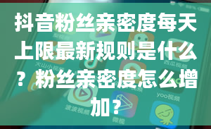 抖音粉丝亲密度每天上限最新规则是什么？粉丝亲密度怎么增加？