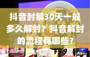 抖音封禁30天一般多久解封？抖音解封的流程有哪些？