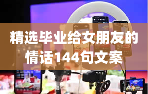 精选毕业给女朋友的情话144句文案