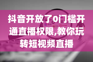 抖音开放了0门槛开通直播权限,教你玩转短视频直播