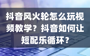 抖音风火轮怎么玩视频教学？抖音如何让短配乐循环？