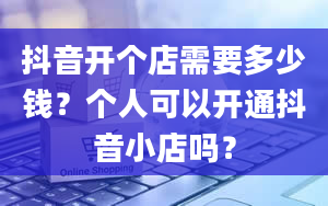 抖音开个店需要多少钱？个人可以开通抖音小店吗？