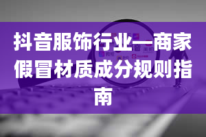 抖音服饰行业―商家假冒材质成分规则指南