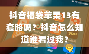 抖音福袋苹果13有套路吗？抖音怎么知道谁看过我？