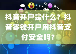 抖音开户是什么？抖音零钱开户用抖音支付安全吗？