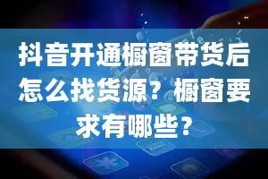 抖音开通橱窗带货后怎么找货源？橱窗要求有哪些？