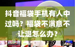 抖音福袋手机有人中过吗？福袋不满意不让退怎么办？