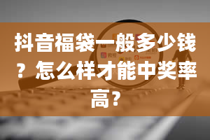 抖音福袋一般多少钱？怎么样才能中奖率高？