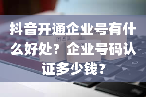 抖音开通企业号有什么好处？企业号码认证多少钱？