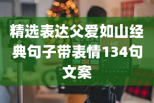 精选表达父爱如山经典句子带表情134句文案