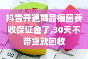 抖音开通商品橱窗要收保证金了,30天不带货就回收