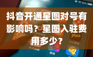 抖音开通星图对号有影响吗？星图入驻费用多少？