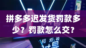 拼多多迟发货罚款多少？罚款怎么交？