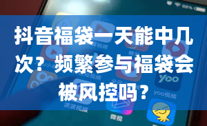 抖音福袋一天能中几次？频繁参与福袋会被风控吗？