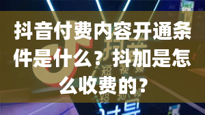 抖音付费内容开通条件是什么？抖加是怎么收费的？