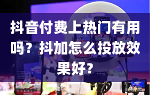 抖音付费上热门有用吗？抖加怎么投放效果好？