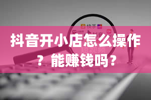 抖音开小店怎么操作？能赚钱吗？