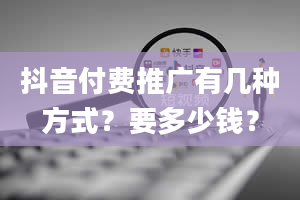 抖音付费推广有几种方式？要多少钱？