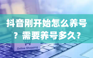 抖音刚开始怎么养号？需要养号多久？