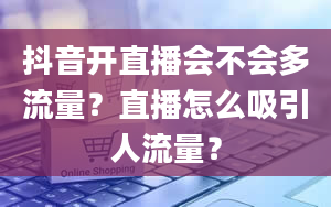 抖音开直播会不会多流量？直播怎么吸引人流量？