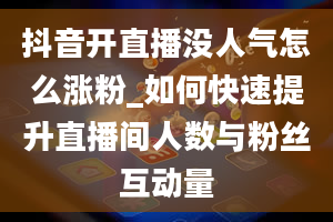 抖音开直播没人气怎么涨粉_如何快速提升直播间人数与粉丝互动量