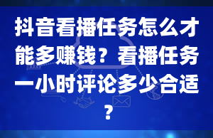 抖音看播任务怎么才能多赚钱？看播任务一小时评论多少合适？