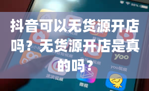 抖音可以无货源开店吗？无货源开店是真的吗？