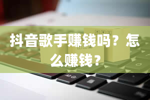 抖音歌手赚钱吗？怎么赚钱？