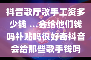 抖音歌厅歌手工资多少钱 ...会给他们钱吗补贴吗很好奇抖音会给那些歌手钱吗