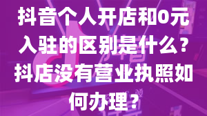 抖音个人开店和0元入驻的区别是什么？抖店没有营业执照如何办理？