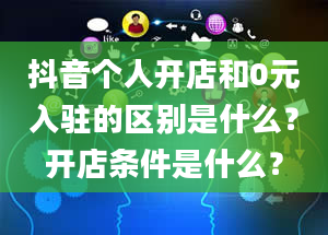 抖音个人开店和0元入驻的区别是什么？开店条件是什么？