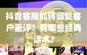 抖音客服如何回复客户差评？有哪些经典话术？